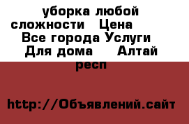 уборка любой сложности › Цена ­ 250 - Все города Услуги » Для дома   . Алтай респ.